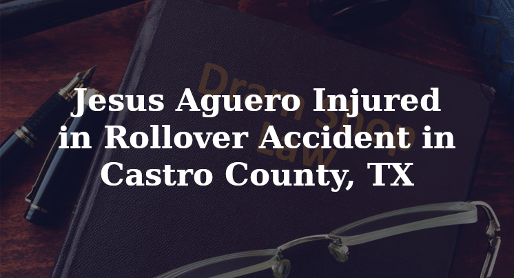 Jesus Aguero Injured in Rollover Accident in Castro County, TX