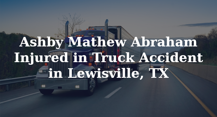 Ashby Mathew Abraham Injured in Truck Accident in Lewisville, TX