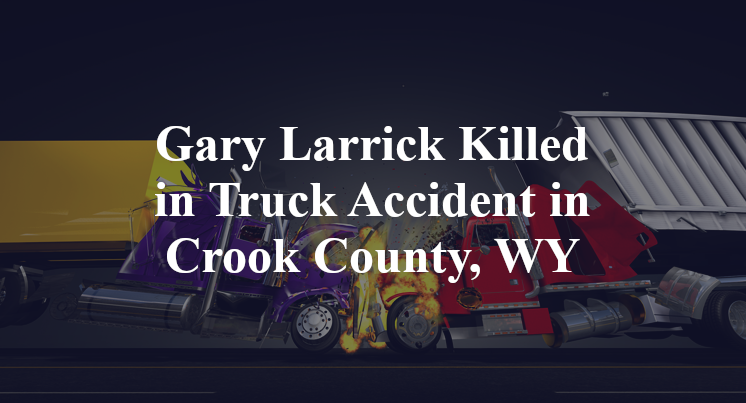 Gary Larrick Killed In Truck Accident In Crook County, WY