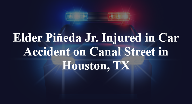 Elder Piñeda Jr. Injured in Car Accident on Canal Street in Houston, TX