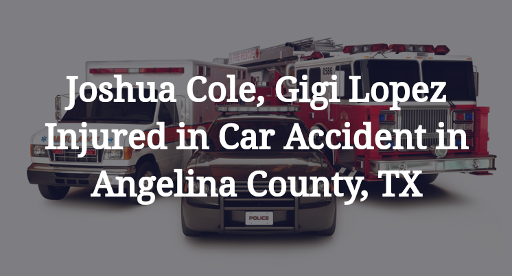 Joshua Cole, Gigi Lopez Injured in Car Accident in Angelina County, TX